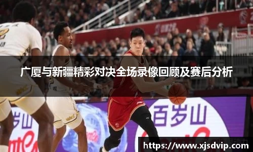 广厦与新疆精彩对决全场录像回顾及赛后分析