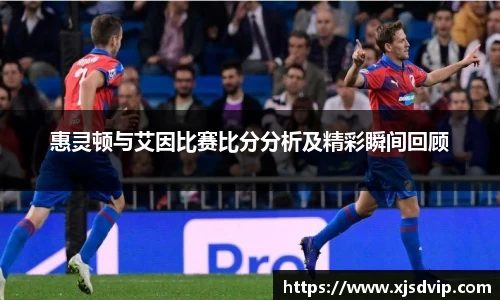 惠灵顿与艾因比赛比分分析及精彩瞬间回顾