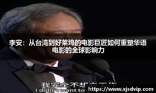 李安：从台湾到好莱坞的电影巨匠如何重塑华语电影的全球影响力