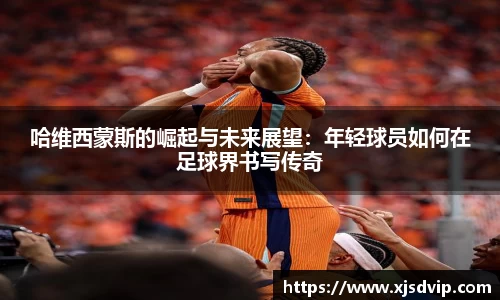 哈维西蒙斯的崛起与未来展望：年轻球员如何在足球界书写传奇