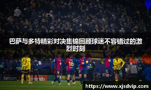巴萨与多特精彩对决集锦回顾球迷不容错过的激烈时刻