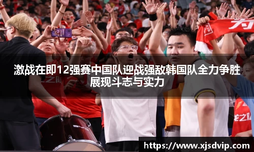 激战在即12强赛中国队迎战强敌韩国队全力争胜展现斗志与实力