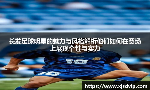 长发足球明星的魅力与风格解析他们如何在赛场上展现个性与实力