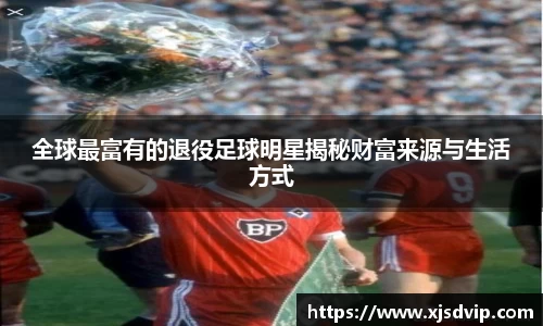 全球最富有的退役足球明星揭秘财富来源与生活方式