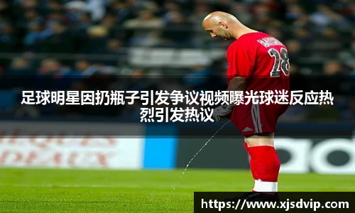 足球明星因扔瓶子引发争议视频曝光球迷反应热烈引发热议