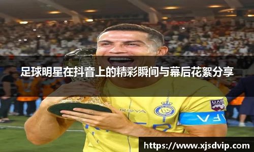 足球明星在抖音上的精彩瞬间与幕后花絮分享