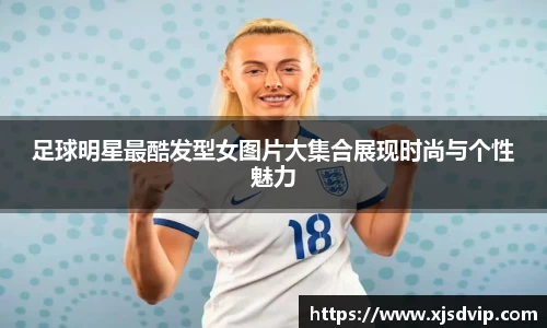 足球明星最酷发型女图片大集合展现时尚与个性魅力