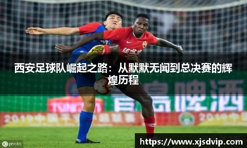 西安足球队崛起之路：从默默无闻到总决赛的辉煌历程